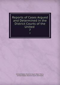 Reports of Cases Argued and Determined in the District Courts of the United .. 7