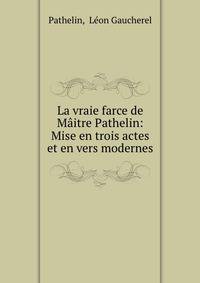 La vraie farce de Maitre Pathelin: Mise en trois actes et en vers modernes