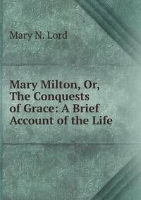Mary Milton, Or, The Conquests of Grace: A Brief Account of the Life .