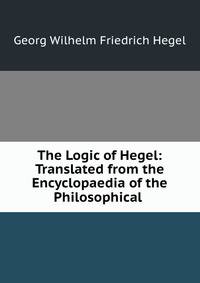 The Logic of Hegel: Translated from the Encyclopaedia of the Philosophical .