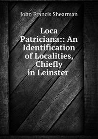Loca Patriciana:: An Identification of Localities, Chiefly in Leinster .