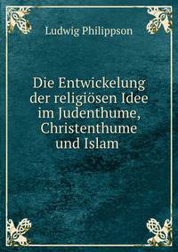 Die Entwickelung der religiosen Idee im Judenthume, Christenthume und Islam .