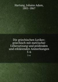 Die griechischen Lyriker; griechisch mit metrischer Uebersetzung und prfenden und erklrenden Anmerkungen. 5-6