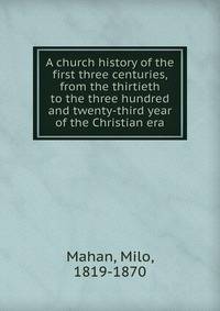 A church history of the first three centuries, from the thirtieth to the three hundred and twenty-third year of the Christian era