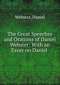 The Great Speeches and Orations of Daniel Webster: With an Essay on Daniel .