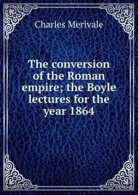 The conversion of the Roman empire; the Boyle lectures for the year 1864