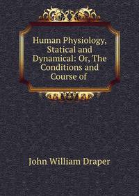 Human Physiology, Statical and Dynamical: Or, The Conditions and Course of .
