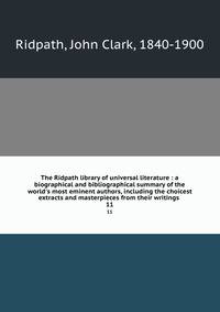 The Ridpath library of universal literature : a biographical and bibliographical summary of the world's most eminent authors, including the choicest extracts and masterpieces from their writings .