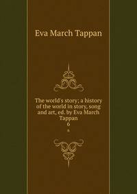 The world's story; a history of the world in story, song and art, ed. by Eva March Tappan
