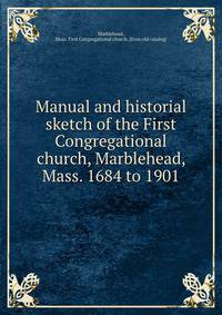 Manual and historial sketch of the First Congregational church, Marblehead, Mass. 1684 to 1901