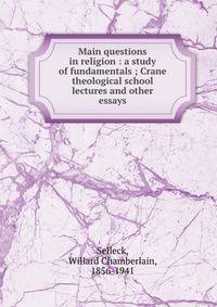 Main questions in religion : a study of fundamentals ; Crane theological school lectures and other essays