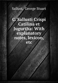 C. Sallusti Crispi Catilina et Jugurtha: With explanatory notes, lexicon, etc
