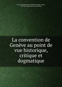 La convention de Geneve au point de vue historique, critique et dogmatique
