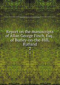 Report on the manuscripts of Allan George Finch, Esq., of Burley-on-the-Hill, Rutland. 2