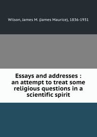 Essays and addresses : an attempt to treat some religious questions in a scientific spirit