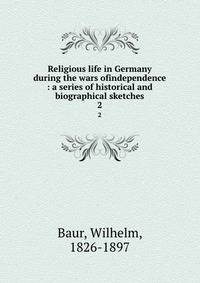 Religious life in Germany during the wars ofindependence : a series of historical and biographical sketches. 2
