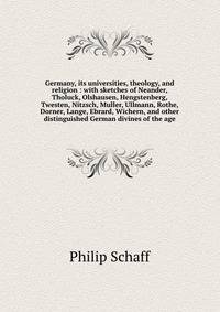 Germany, its universities, theology, and religion : with sketches of Neander, Tholuck, Olshausen, Hengstenberg, Twesten, Nitzsch, Muller, Ullmann, Rothe, Dorner, Lange, Ebrard, Wichern, and other distinguished German divines of the age