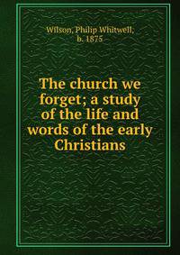 The church we forget; a study of the life and words of the early Christians