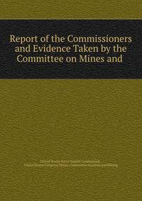 Report of the Commissioners and Evidence Taken by the Committee on Mines and .