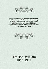 Collations from the codex cluniacensis s. holkhamicus, a ninth-century manuscript of Cicero, now in Lord Leicester's library at Holkham ; with certain hitherto unpublished scholia, three facsimiles and a history of the codex