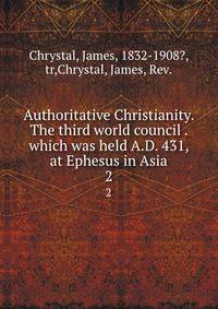 Authoritative Christianity. The third world council . which was held A.D. 431, at Ephesus in Asia. 2