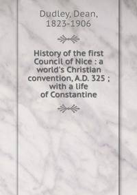 History of the first Council of Nice : a world's Christian convention, A.D. 325 ; with a life of Constantine