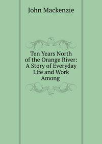 Ten Years North of the Orange River: A Story of Everyday Life and Work Among .
