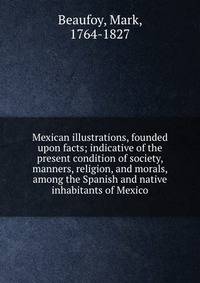 Mexican illustrations, founded upon facts; indicative of the present condition of society, manners, religion, and morals, among the Spanish and native inhabitants of Mexico