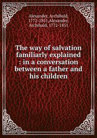 The way of salvation familiarly explained : in a conversation between a father and his children