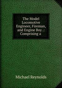 The Model Locomotive Engineer, Fireman, and Engine Boy .: Comprising a .