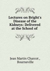 Lectures on Bright's Disease of the Kidneys: Delivered at the School of .
