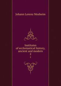Institutes of ecclesiastical history, ancient and modern. 2