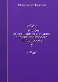Institutes of ecclesiastical history, ancient and modern, in four books. 2