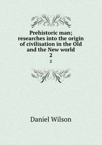 Prehistoric man; researches into the origin of civilisation in the Old and the New world. 2