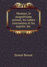 Mesmer, le magnetisme animal, les tables tournantes et les esprits: les .