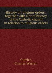 History of religious orders . together with a brief history of the Catholic church in relation to religious orders