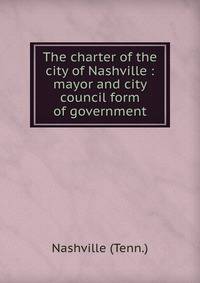 The charter of the city of Nashville : mayor and city council form of government