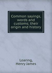 Common sayings, words and customs; their origin and history