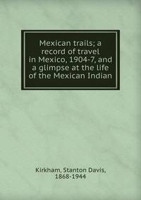 Mexican trails; a record of travel in Mexico, 1904-7, and a glimpse at the life of the Mexican Indian