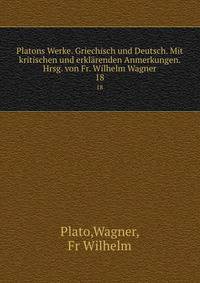 Platons Werke. Griechisch und Deutsch. Mit kritischen und erklrenden Anmerkungen. Hrsg. von Fr. Wilhelm Wagner. 18