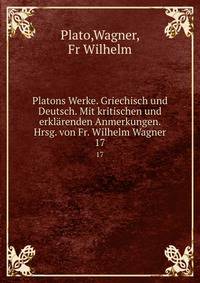 Platons Werke. Griechisch und Deutsch. Mit kritischen und erklrenden Anmerkungen. Hrsg. von Fr. Wilhelm Wagner. 17