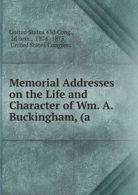 Memorial Addresses on the Life and Character of Wm. A. Buckingham, (a .