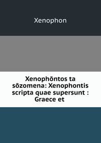 Xenophontos ta sozomena: Xenophontis scripta quae supersunt : Graece et .