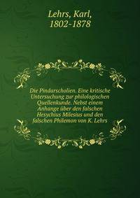 Die Pindarscholien. Eine kritische Untersuchung zur philologischen Quellenkunde. Nebst einem Anhange uber den falschen Hesychius Milesius und den falschen Philemon von K. Lehrs