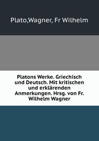 Platons Werke. Griechisch und Deutsch. Mit kritischen und erklarenden Anmerkungen. Hrsg. von Fr. Wilhelm Wagner