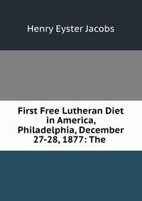 First Free Lutheran Diet in America, Philadelphia, December 27-28, 1877: The .