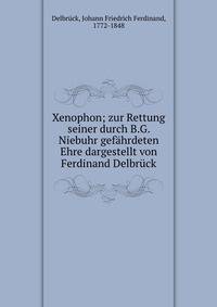 Xenophon; zur Rettung seiner durch B.G. Niebuhr gefahrdeten Ehre dargestellt von Ferdinand Delbruck