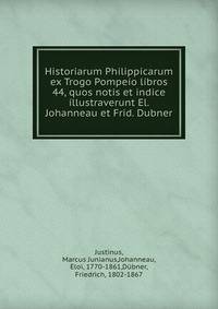 Historiarum Philippicarum ex Trogo Pompeio libros 44, quos notis et indice illustraverunt El. Johanneau et Frid. Dubner