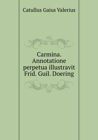 Carmina. Annotatione perpetua illustravit Frid. Guil. Doering