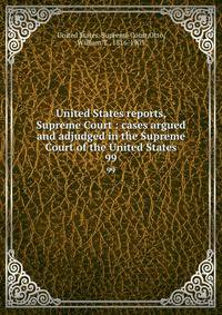 United States reports, Supreme Court : cases argued and adjudged in the Supreme Court of the United States. 99